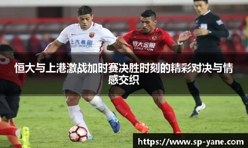 qy千亿恒大与上港激战加时赛决胜时刻的精彩对决与情感交织
