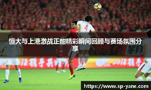 qy千亿恒大与上港激战正酣精彩瞬间回顾与赛场氛围分享