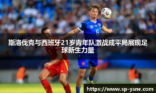 qy千亿斯洛伐克与西班牙21岁青年队激战成平局展现足球新生力量