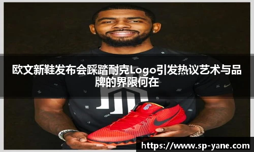 欧文新鞋发布会踩踏耐克Logo引发热议艺术与品牌的界限何在