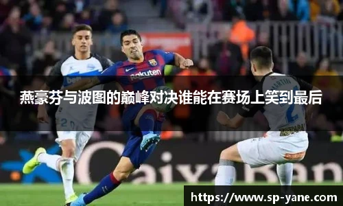 qy千亿燕豪芬与波图的巅峰对决谁能在赛场上笑到最后